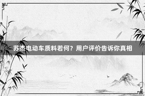 苏杰电动车质料若何？用户评价告诉你真相