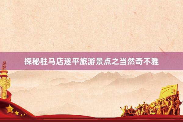 探秘驻马店遂平旅游景点之当然奇不雅