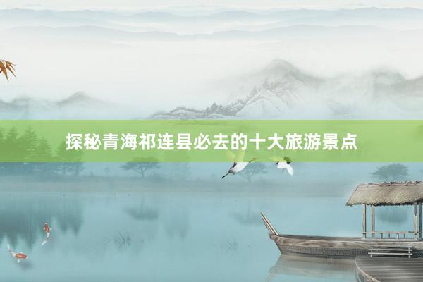 探秘青海祁连县必去的十大旅游景点