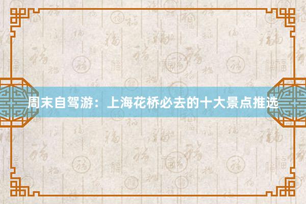 周末自驾游：上海花桥必去的十大景点推选