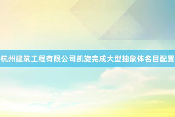杭州建筑工程有限公司凯旋完成大型抽象体名目配置