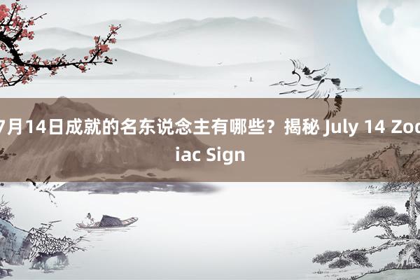 7月14日成就的名东说念主有哪些？揭秘 July 14 Zodiac Sign