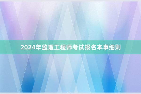 2024年监理工程师考试报名本事细则