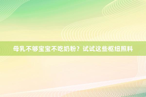 母乳不够宝宝不吃奶粉？试试这些枢纽照料