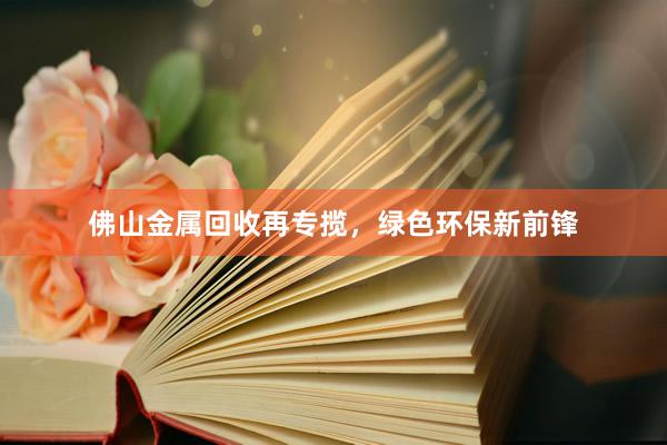 佛山金属回收再专揽，绿色环保新前锋