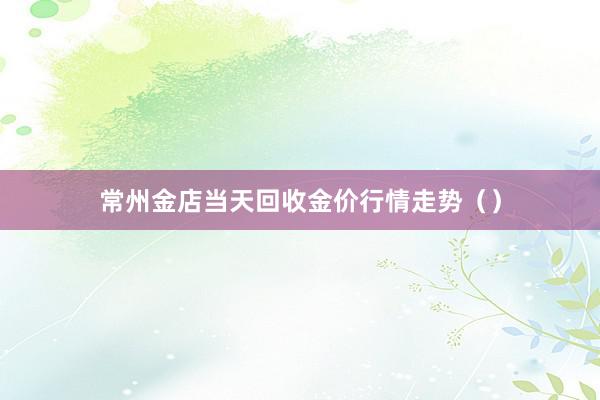 常州金店当天回收金价行情走势（）