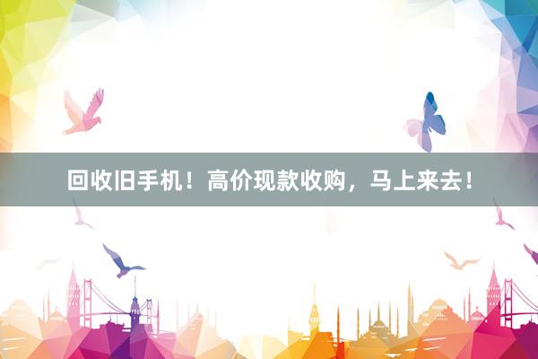回收旧手机！高价现款收购，马上来去！