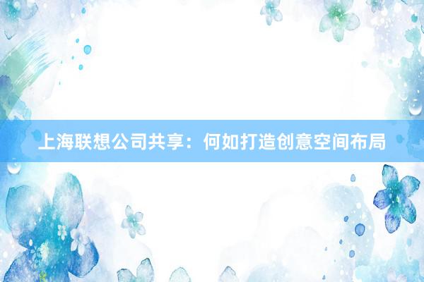 上海联想公司共享：何如打造创意空间布局
