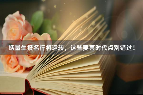 掂量生报名行将运转，这些要害时代点别错过！