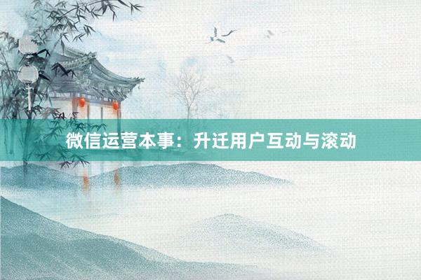 微信运营本事：升迁用户互动与滚动
