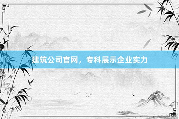 建筑公司官网，专科展示企业实力
