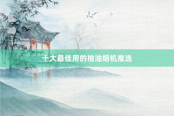 十大最佳用的抽油烟机推选