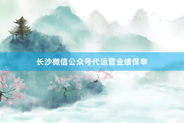 长沙微信公众号代运营业绩保举