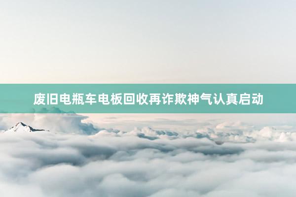 废旧电瓶车电板回收再诈欺神气认真启动