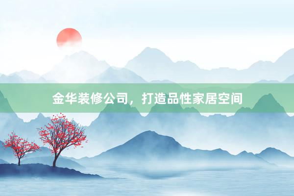 金华装修公司，打造品性家居空间