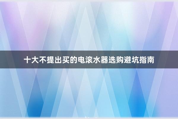 十大不提出买的电滚水器选购避坑指南
