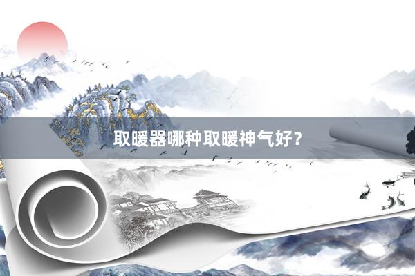 取暖器哪种取暖神气好？