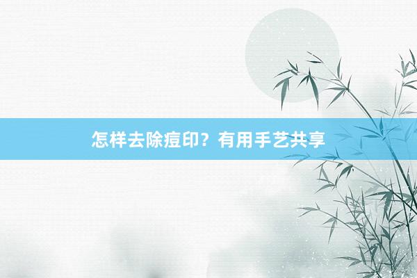 怎样去除痘印？有用手艺共享