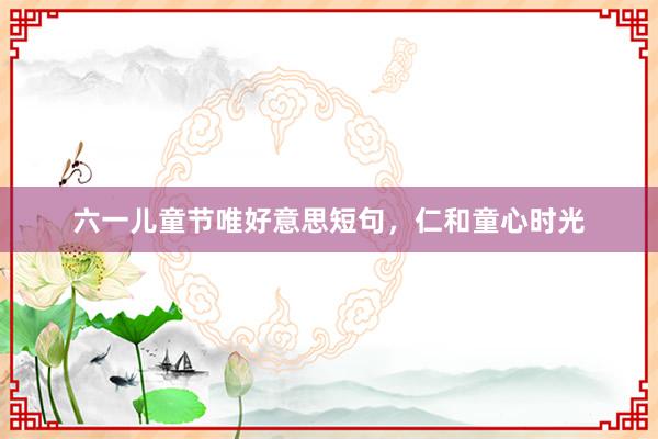 六一儿童节唯好意思短句，仁和童心时光