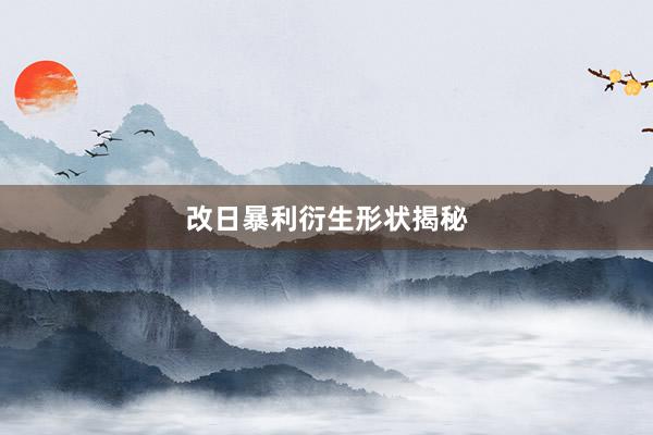 改日暴利衍生形状揭秘